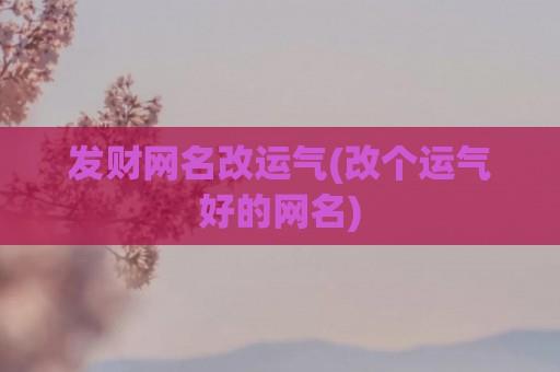 发财网名改运气(改个运气好的网名)